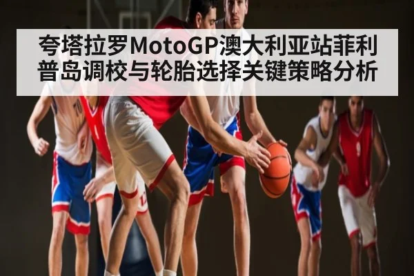 夸塔拉罗MotoGP澳大利亚站菲利普岛调校与轮胎选择关键策略分析