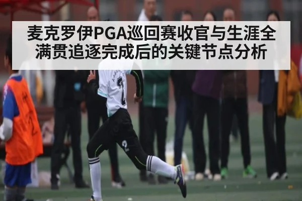 麦克罗伊PGA巡回赛收官与生涯全满贯追逐完成后的关键节点分析