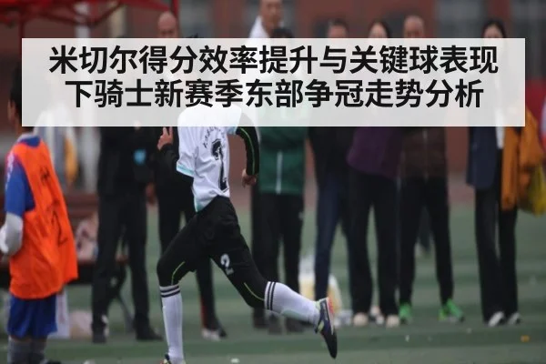 米切尔得分效率提升与关键球表现下骑士新赛季东部争冠走势分析
